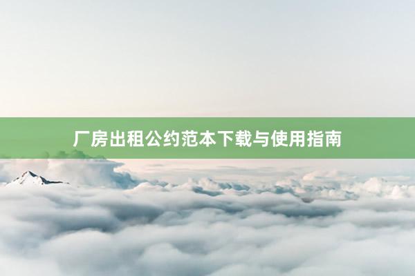 厂房出租公约范本下载与使用指南