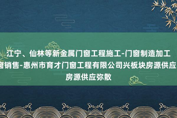 江宁、仙林等新金属门窗工程施工-门窗制造加工-门窗销售-惠州市育才门窗工程有限公司兴板块房源供应弥散