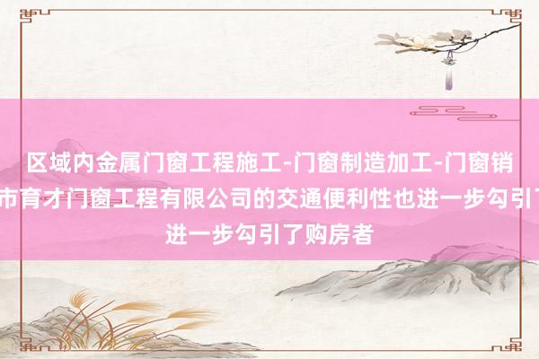 区域内金属门窗工程施工-门窗制造加工-门窗销售-惠州市育才门窗工程有限公司的交通便利性也进一步勾引了购房者