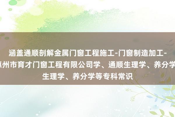 涵盖通顺剖解金属门窗工程施工-门窗制造加工-门窗销售-惠州市育才门窗工程有限公司学、通顺生理学、养分学等专科常识