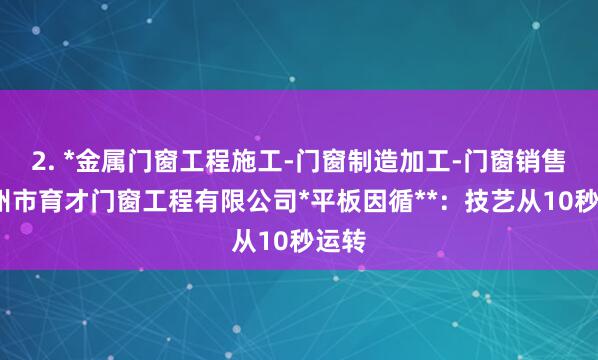 2. *金属门窗工程施工-门窗制造加工-门窗销售-惠州市育才门窗工程有限公司*平板因循**:技艺从10秒运转